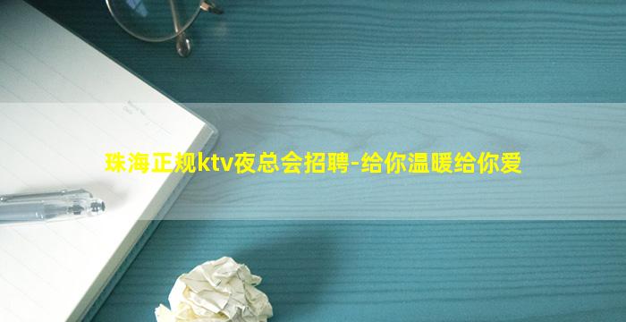 珠海正规ktv夜总会招聘-给你温暖给你爱
